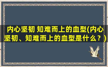 内心坚韧 知难而上的血型(内心坚韧、知难而上的血型是什么？)